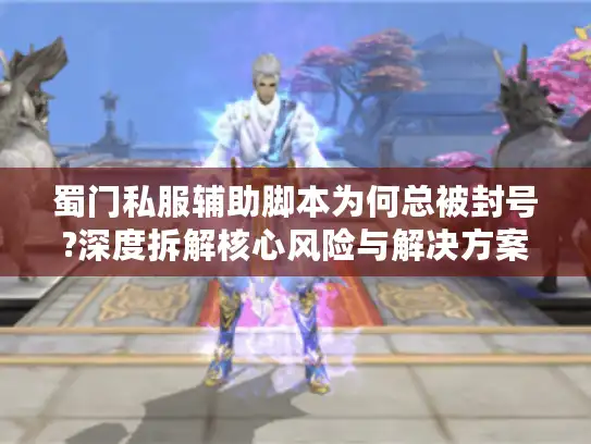 蜀门私服辅助脚本为何总被封号?深度拆解核心风险与解决方案
