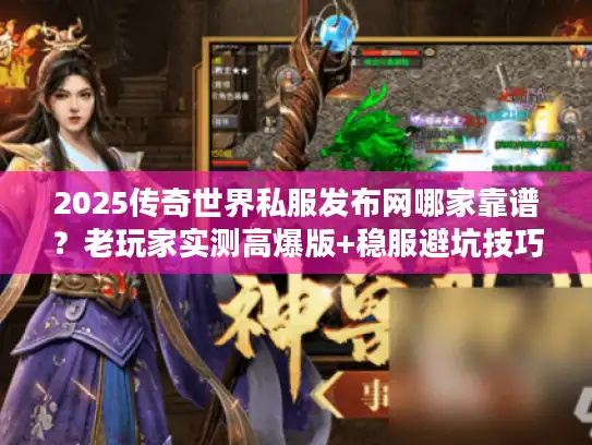 2025传奇世界私服发布网哪家靠谱？老玩家实测高爆版+稳服避坑技巧