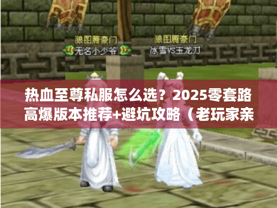 热血至尊私服怎么选？2025零套路高爆版本推荐+避坑攻略（老玩家亲测）
