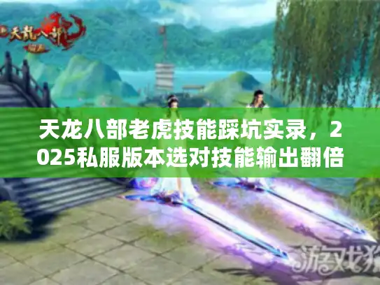 天龙八部老虎技能踩坑实录,2025私服版本选对技能输出翻倍? 天龙八部老虎技能踩坑实录,2025私服版本选对技能输出翻倍?