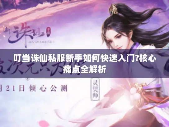 叮当诛仙私服新手如何快速入门?核心痛点全解析