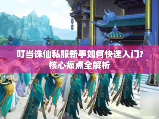 叮当诛仙私服新手如何快速入门?核心痛点全解析