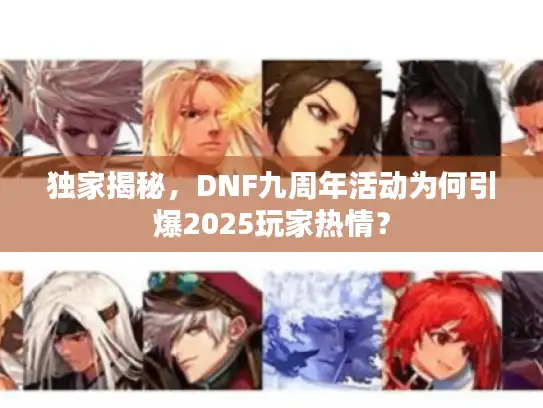 独家揭秘,DNF九周年活动为何引爆2025玩家热情? 独家揭秘,DNF九周年活动为何引爆2025玩家热情?