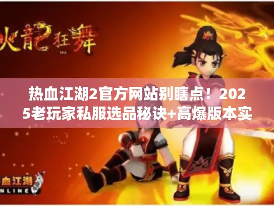 热血江湖2官方网站别瞎点！2025老玩家私服选品秘诀+高爆版本实测攻略