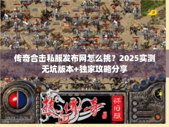 传奇合击私服发布网怎么挑?2025实测无坑版本+独家攻略分享 传奇合击私服发布网怎么挑?2025实测无坑版本+独家攻略分享