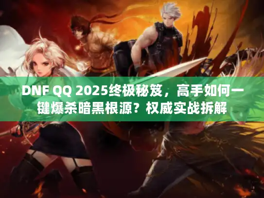 DNF QQ 2025终极秘笈，高手如何一键爆杀暗黑根源？权威实战拆解