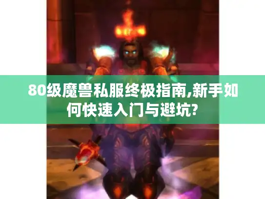 80级魔兽私服终极指南,新手如何快速入门与避坑? 80级魔兽私服终极指南,新手如何快速入门与避坑?