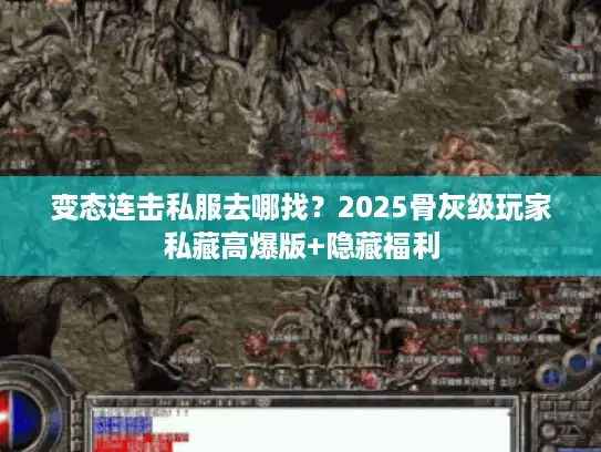 变态连击私服去哪找？2025骨灰级玩家私藏高爆版+隐藏福利