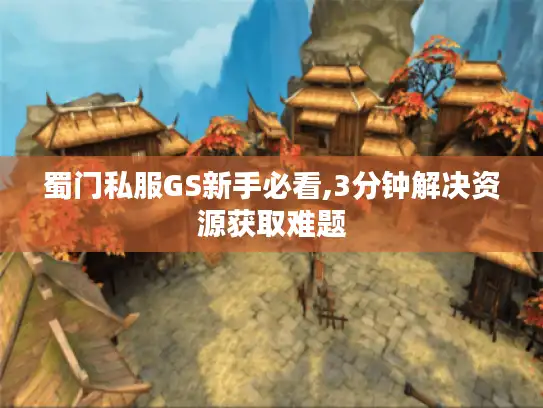 蜀门私服GS新手必看,3分钟解决资源获取难题