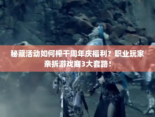 秘藏活动如何榨干周年庆福利？职业玩家亲拆游戏商3大套路！