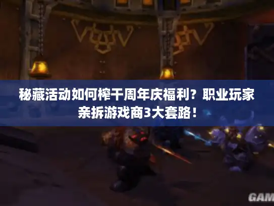 秘藏活动如何榨干周年庆福利？职业玩家亲拆游戏商3大套路！