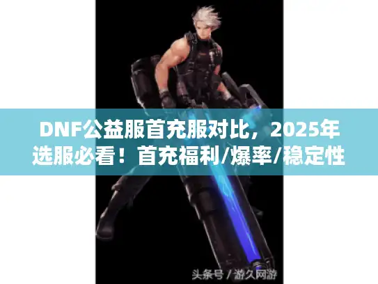 DNF公益服首充服对比,2025年选服必看!首充福利/爆率/稳定性谁更值得冲? DNF公益服首充服对比,2025年选服必看!首充福利/爆率/稳定性谁更值得冲?