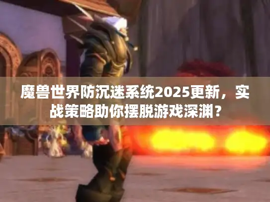 魔兽世界防沉迷系统2025更新,实战策略助你摆脱游戏深渊? 魔兽世界防沉迷系统2025更新,实战策略助你摆脱游戏深渊?