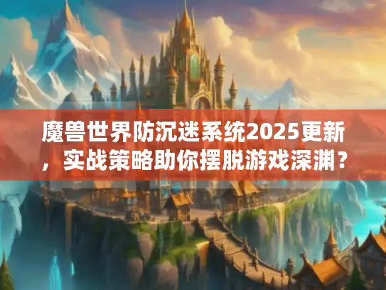 魔兽世界防沉迷系统2025更新,实战策略助你摆脱游戏深渊? 魔兽世界防沉迷系统2025更新,实战策略助你摆脱游戏深渊?