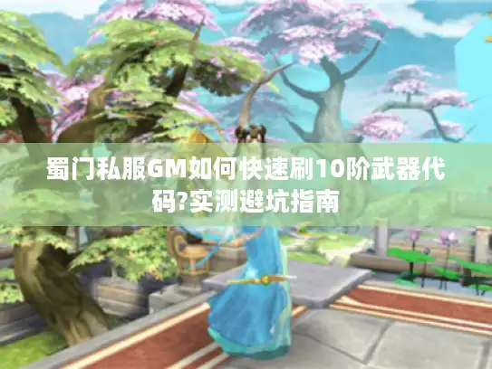 蜀门私服GM如何快速刷10阶武器代码?实测避坑指南