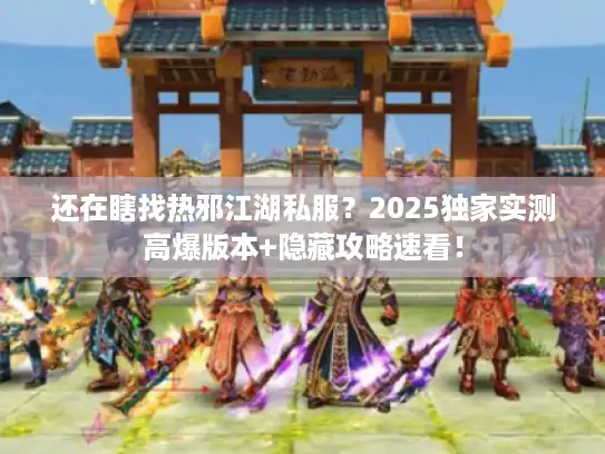 还在瞎找热邪江湖私服？2025独家实测高爆版本+隐藏攻略速看！
