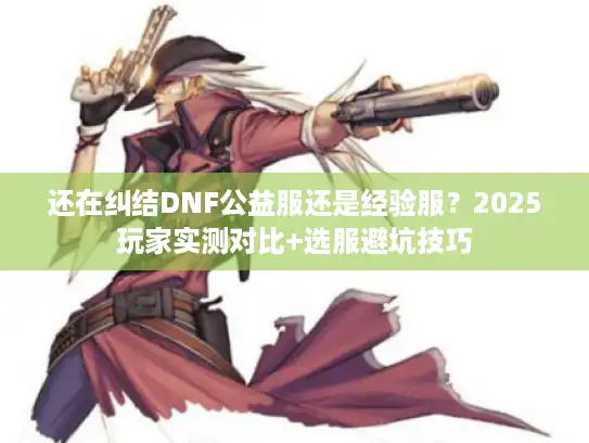 还在纠结DNF公益服还是经验服?2025玩家实测对比+选服避坑技巧 还在纠结DNF公益服还是经验服?2025玩家实测对比+选服避坑技巧