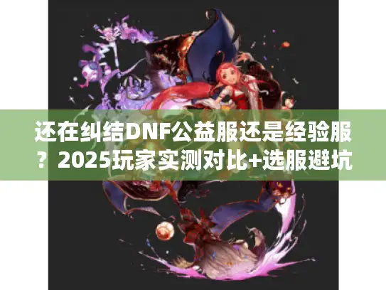还在纠结DNF公益服还是经验服?2025玩家实测对比+选服避坑技巧 还在纠结DNF公益服还是经验服?2025玩家实测对比+选服避坑技巧