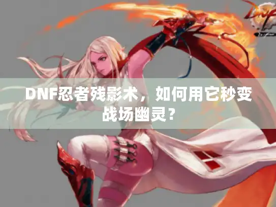 DNF忍者残影术，如何用它秒变战场幽灵？