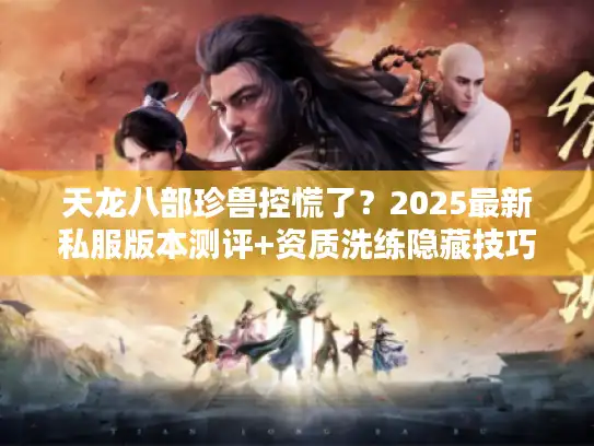 天龙八部珍兽控慌了？2025最新私服版本测评+资质洗练隐藏技巧大公开