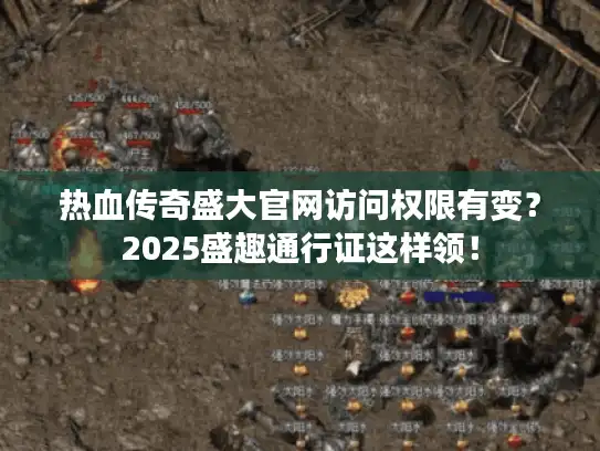 热血传奇盛大官网访问权限有变？2025盛趣通行证这样领！