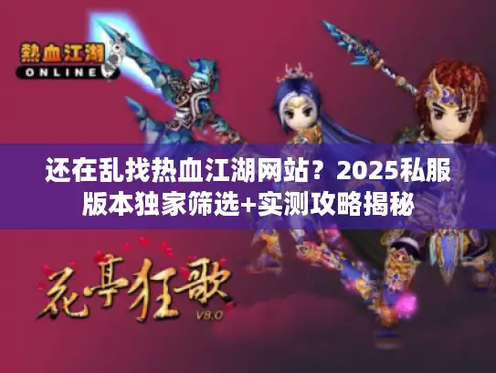 还在乱找热血江湖网站？2025私服版本独家筛选+实测攻略揭秘