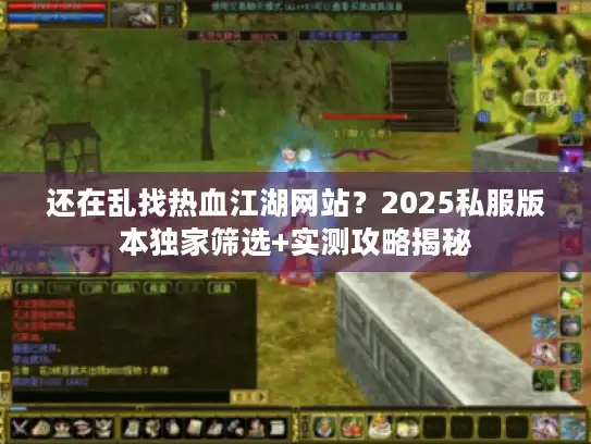 还在乱找热血江湖网站？2025私服版本独家筛选+实测攻略揭秘