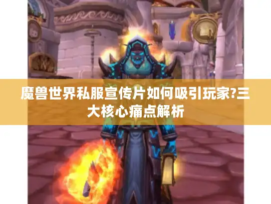 魔兽世界私服宣传片如何吸引玩家?三大核心痛点解析 魔兽世界私服宣传片如何吸引玩家?三大核心痛点解析