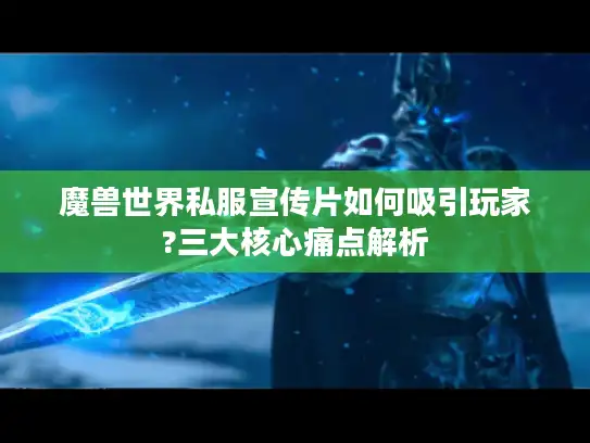 魔兽世界私服宣传片如何吸引玩家?三大核心痛点解析 魔兽世界私服宣传片如何吸引玩家?三大核心痛点解析