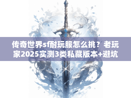 传奇世界sf耐玩服怎么挑？老玩家2025实测3类私藏版本+避坑指南