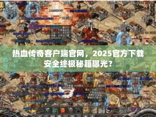 热血传奇客户端官网,2025官方下载安全终极秘籍曝光? 热血传奇客户端官网,2025官方下载安全终极秘籍曝光?