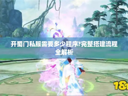 开蜀门私服需要多少程序?完整搭建流程全解析 开蜀门私服需要多少程序?完整搭建流程全解析