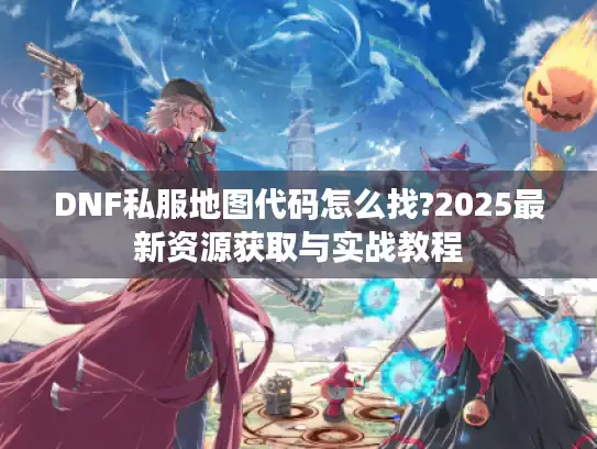 DNF私服地图代码怎么找?2025最新资源获取与实战教程 DNF私服地图代码怎么找?2025最新资源获取与实战教程