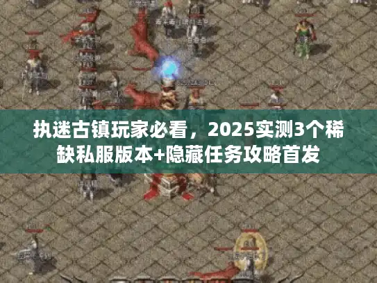 执迷古镇玩家必看,2025实测3个稀缺私服版本+隐藏任务攻略首发 执迷古镇玩家必看,2025实测3个稀缺私服版本+隐藏任务攻略首发