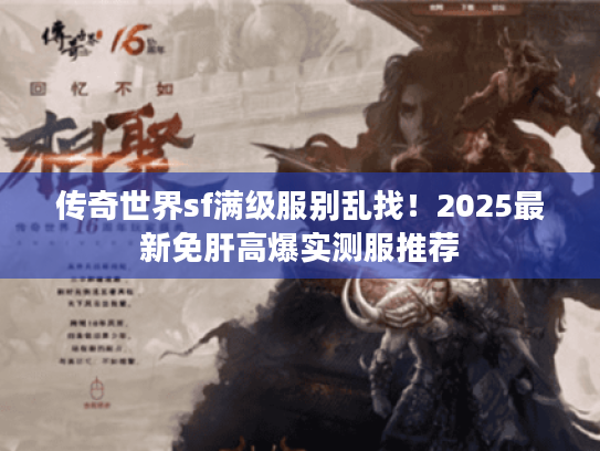 传奇世界sf满级服别乱找!2025最新免肝高爆实测服推荐 传奇世界sf满级服别乱找!2025最新免肝高爆实测服推荐