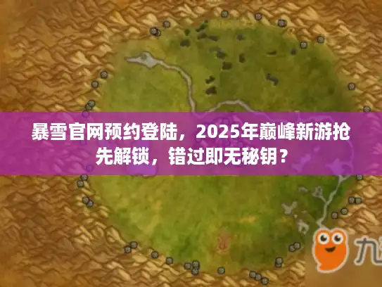 暴雪官网预约登陆,2025年巅峰新游抢先解锁,错过即无秘钥? 暴雪官网预约登陆,2025年巅峰新游抢先解锁,错过即无秘钥?