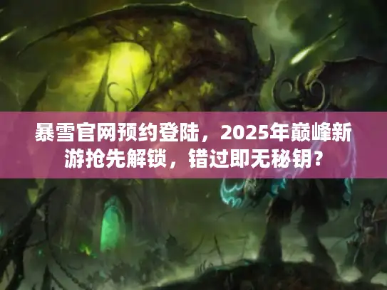 暴雪官网预约登陆,2025年巅峰新游抢先解锁,错过即无秘钥? 暴雪官网预约登陆,2025年巅峰新游抢先解锁,错过即无秘钥?
