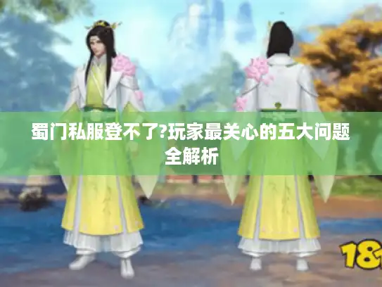 蜀门私服登不了?玩家最关心的五大问题全解析