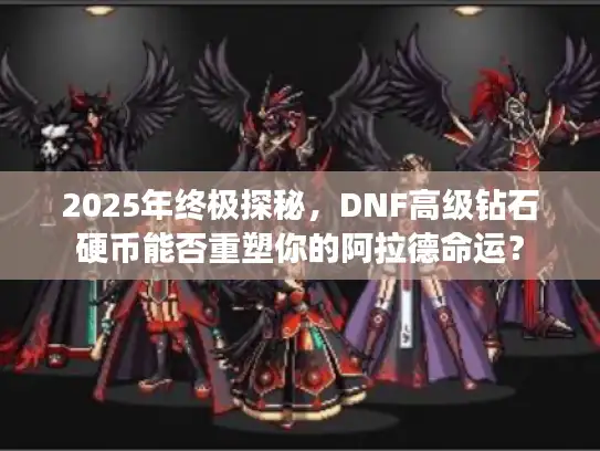 2025年终极探秘，DNF高级钻石硬币能否重塑你的阿拉德命运？