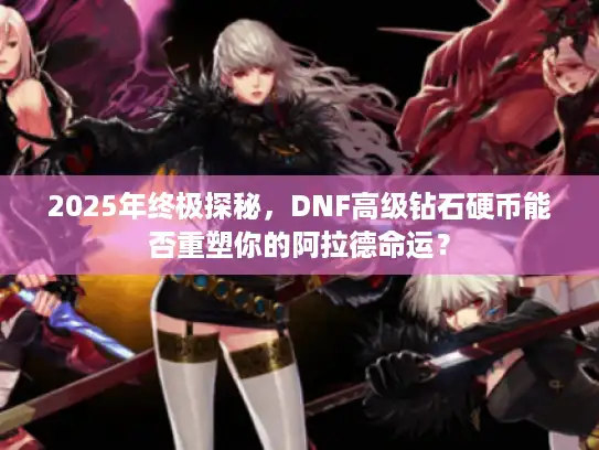 2025年终极探秘，DNF高级钻石硬币能否重塑你的阿拉德命运？