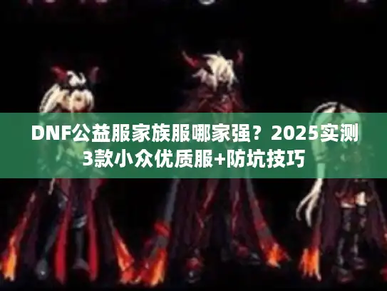 DNF公益服家族服哪家强？2025实测3款小众优质服+防坑技巧