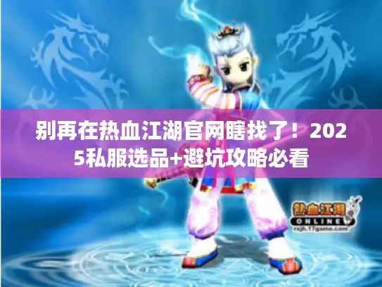 别再在热血江湖官网瞎找了！2025私服选品+避坑攻略必看