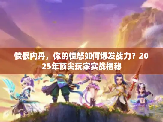 愤恨内丹,你的愤怒如何爆发战力?2025年顶尖玩家实战揭秘 愤恨内丹,你的愤怒如何爆发战力?2025年顶尖玩家实战揭秘