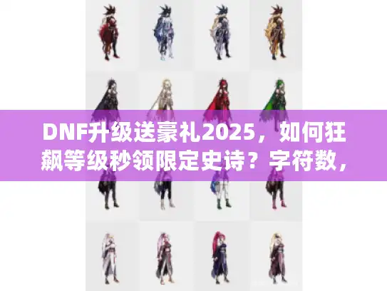 DNF升级送豪礼2025，如何狂飙等级秒领限定史诗？字符数，32）