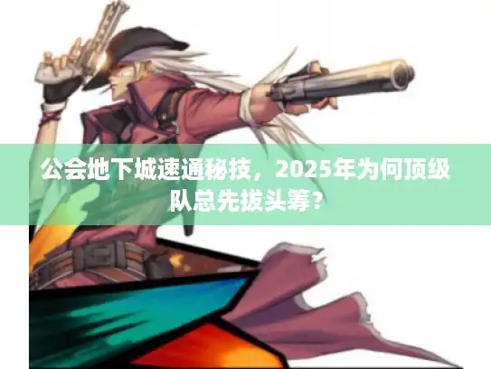 公会地下城速通秘技,2025年为何顶级队总先拔头筹? 公会地下城速通秘技,2025年为何顶级队总先拔头筹?
