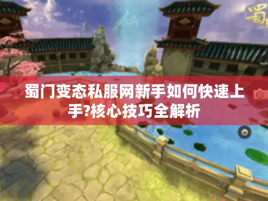 蜀门变态私服网新手如何快速上手?核心技巧全解析