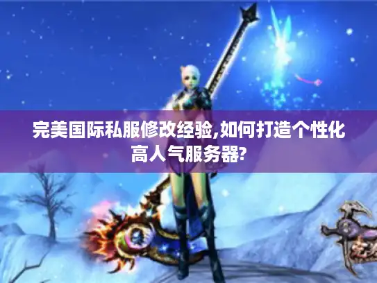 完美国际私服修改经验,如何打造个性化高人气服务器?