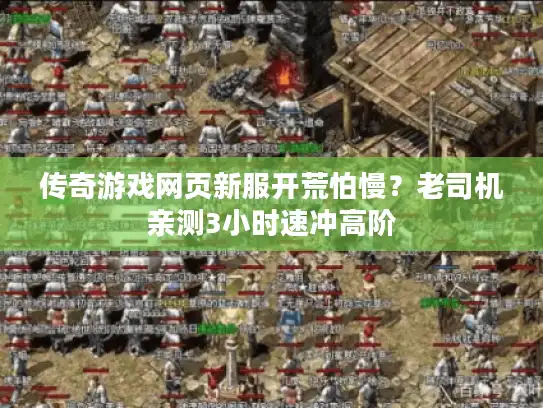 传奇游戏网页新服开荒怕慢？老司机亲测3小时速冲高阶