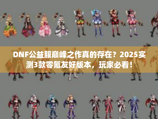 DNF公益服巅峰之作真的存在?2025实测3款零氪友好版本,玩家必看! DNF公益服巅峰之作真的存在?2025实测3款零氪友好版本,玩家必看!