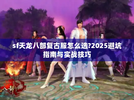 sf天龙八部复古服怎么选?2025避坑指南与实战技巧